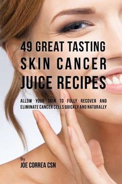 portada 49 Great Tasting Skin Cancer Juice Recipes: Allow Your Skin to Fully Recover and Eliminate Cancer Cells Quickly and Naturally (en Inglés)