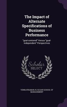 portada The Impact of Alternate Specifications of Business Performance: "goal-centered" Versus "goal-independent" Perspectives (en Inglés)