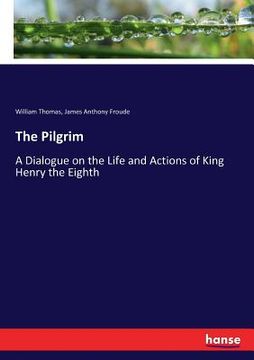 portada The Pilgrim: A Dialogue on the Life and Actions of King Henry the Eighth (en Inglés)