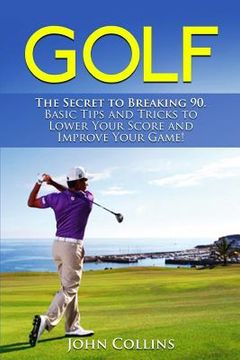 portada Golf: The Secret to Breaking 90: Basic Tips and Tricks to Lower Your Score and Improve Your Game! (in English)