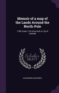 portada Memoir of a map of the Lands Around the North-Pole: 1789, Scale 1/10 of an Inch to 1@ of Latitude (in English)