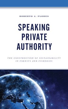 portada Speaking Private Authority: The Construction of Sustainability in Forests and Fisheries (en Inglés)