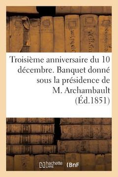 portada Troisième Anniversaire Du 10 Décembre. Banquet Donné Sous La Présidence de M. Archambault, ... (en Francés)