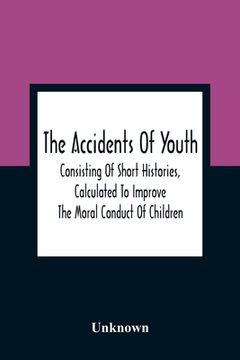 portada The Accidents Of Youth: Consisting Of Short Histories, Calculated To Improve The Moral Conduct Of Children, And Warn Them Of The Many Dangers (en Inglés)