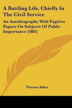 portada a battling life, chiefly in the civil service: an autobiography with fugitive papers on subjects of public importance (1885) (in English)