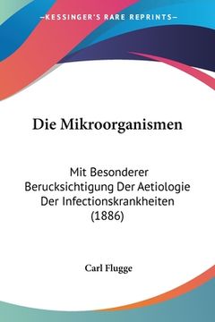 portada Die Mikroorganismen: Mit Besonderer Berucksichtigung Der Aetiologie Der Infectionskrankheiten (1886) (en Alemán)
