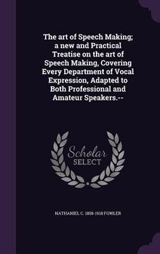 portada The art of Speech Making; a new and Practical Treatise on the art of Speech Making, Covering Every Department of Vocal Expression, Adapted to Both Pro (en Inglés)