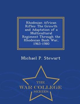 portada Rhodesian African Rifles: The Growth and Adaptation of a Multicultural Regiment Through the Rhodesian Bush War, 1965-1980 - War College Series