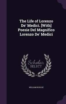 portada The Life of Lorenzo De' Medici. [With] Poesie Del Magnifico Lorenzo De' Medici (en Inglés)