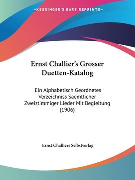 portada Ernst Challier's Grosser Duetten-Katalog: Ein Alphabetisch Geordnetes Verzeichniss Saemtlicher Zweistimmiger Lieder Mit Begleitung (1906) (en Alemán)