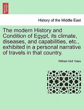 portada the modern history and condition of egypt, its climate, diseases, and capabilities, etc., exhibited in a personal narrative of travels in that country (en Inglés)