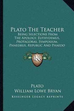 portada plato the teacher: being selections from the apology, euthydemus, protagoras, symposium, phaedrus, republic and phaedo of plato (1897) (en Inglés)