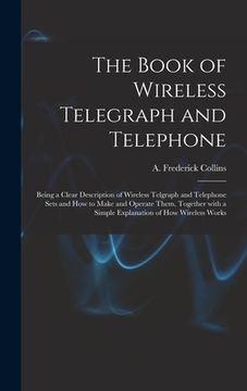 portada The Book of Wireless Telegraph and Telephone: Being a Clear Description of Wireless Telgraph and Telephone Sets and How to Make and Operate Them, Toge (en Inglés)