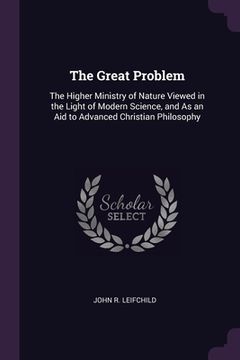 portada The Great Problem: The Higher Ministry of Nature Viewed in the Light of Modern Science, and As an Aid to Advanced Christian Philosophy (en Inglés)