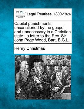 portada capital punishments unsanctioned by the gospel and unnecessary in a christian state: a letter to the rev. sir john page wood, bart, b.c.l.. (en Inglés)