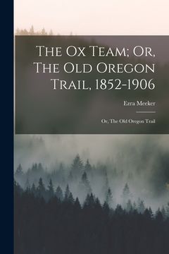 portada The Ox Team; Or, The Old Oregon Trail, 1852-1906: Or, The Old Oregon Trail