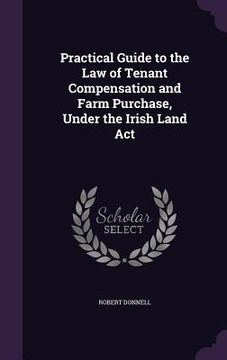 portada Practical Guide to the Law of Tenant Compensation and Farm Purchase, Under the Irish Land Act (en Inglés)