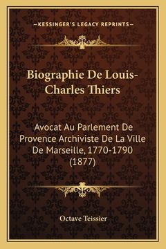 portada Biographie De Louis-Charles Thiers: Avocat Au Parlement De Provence Archiviste De La Ville De Marseille, 1770-1790 (1877) (in French)