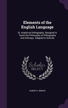portada Elements of the English Language: Or, Analytical Orthography. Designed to Teach the Philosophy of Orthography and Orthoepy. Adapted to Schools (en Inglés)