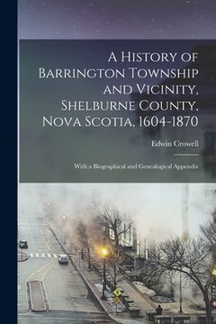 portada A History of Barrington Township and Vicinity, Shelburne County, Nova Scotia, 1604-1870; With a Biographical and Genealogical Appendix (en Inglés)