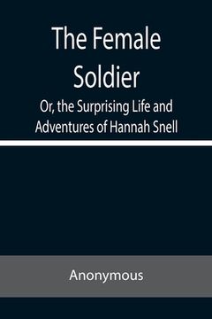 portada The Female Soldier Or, the Surprising Life and Adventures of Hannah Snell (en Inglés)