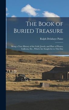 portada The Book of Buried Treasure: Being a True History of the Gold, Jewels, and Plate of Pirates, Galleons, Etc., Which Are Sought for to This Day (en Inglés)