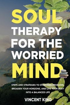 portada Soul Therapy for the Worried Mind Steps and Strategies to Overcome Problems, Broaden Your Horizons, and Live Your Body Into a Balanced Life