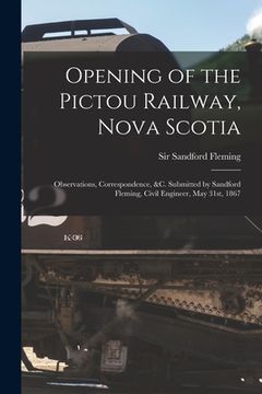 portada Opening of the Pictou Railway, Nova Scotia [microform]: Observations, Correspondence, &c. Submitted by Sandford Fleming, Civil Engineer, May 31st, 186