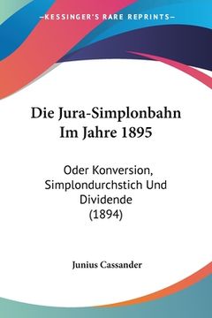 portada Die Jura-Simplonbahn Im Jahre 1895: Oder Konversion, Simplondurchstich Und Dividende (1894) (en Alemán)