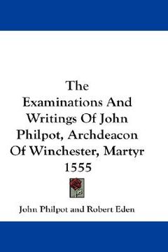 portada the examinations and writings of john philpot, archdeacon of winchester, martyr 1555 (en Inglés)