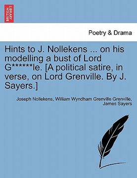 portada hints to j. nollekens ... on his modelling a bust of lord g******le. [a political satire, in verse, on lord grenville. by j. sayers.] (en Inglés)