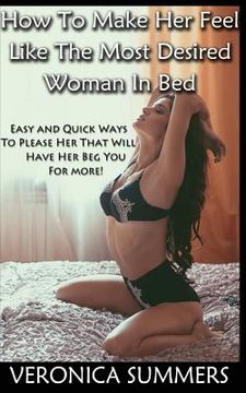 portada How To Make Her Feel Like The Most Desired Woman In Bed: Easy and Quick Ways To Please Her That Will Have Her Beg You For More! (en Inglés)
