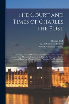 portada The Court and Times of Charles the First: Containing a Series of Historical and Confidential Letters, Including Memoirs of the Mission in England of t (en Inglés)