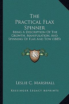 portada the practical flax spinner: being a description of the growth, manipulation, and spinning of flax and tow (1885) (en Inglés)