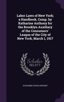 portada Labor Laws of New York; a Handbook, Comp. by Katharine Anthony for the Brooklyn Auxiliary of the Consumers' League of the City of New York, March 1, 1 (en Inglés)