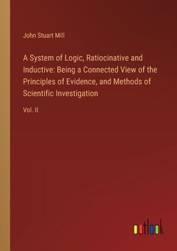 portada A System of Logic, Ratiocinative and Inductive: Being a Connected View of the Principles of Evidence, and Methods of Scientific Investigation: Vol. II