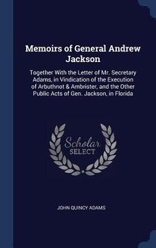 portada Memoirs of General Andrew Jackson: Together With the Letter of Mr. Secretary Adams, in Vindication of the Execution of Arbuthnot & Ambrister, and the (en Inglés)