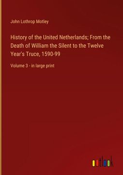 portada History of the United Netherlands; From the Death of William the Silent to the Twelve Year's Truce, 1590-99: Volume 3 - in Large Print (en Inglés)