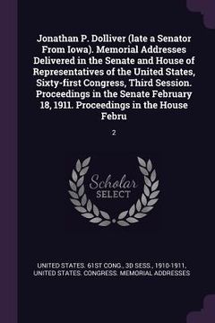 portada Jonathan P. Dolliver (late a Senator From Iowa). Memorial Addresses Delivered in the Senate and House of Representatives of the United States, Sixty-f (en Inglés)
