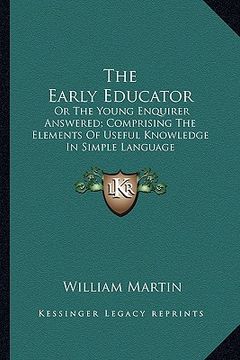 portada the early educator: or the young enquirer answered; comprising the elements of useful knowledge in simple language (en Inglés)