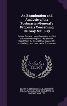 portada An Examination and Analysis of the Postmaster-General's Proposals Concerning Railway Mail Pay: Being a Study of House Document No. 105, Sixty-Second C (en Inglés)