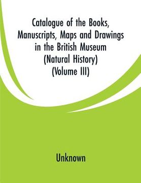 portada Catalogue of the Books, Manuscripts, Maps and Drawings in the British Museum (Natural History): (Volume III) (en Inglés)