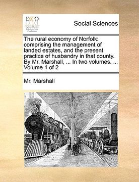 portada the rural economy of norfolk: comprising the management of landed estates, and the present practice of husbandry in that county. by mr. marshall, .. (in English)