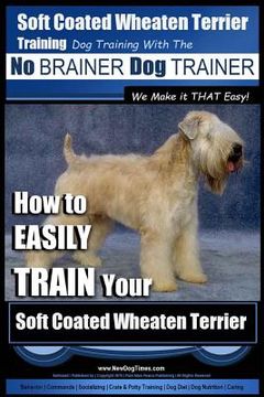 portada Soft Coated Wheaten Terrier Training Dog Training with the No BRAINER Dog TRAINER We Make it That EASY!: How to EASILY TRAIN Your Soft Coated Wheaten (en Inglés)