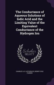 portada The Conductance of Aqueous Solutions of Iodic Acid and the Limiting Value of the Equivalent Conductance of the Hydrogen Ion (en Inglés)