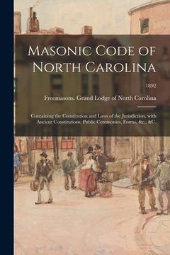 portada Masonic Code of North Carolina: Containing the Constitution and Laws of the Jurisdiction, With Ancient Constitutions, Public Ceremonies, Forms, &c., & (en Inglés)
