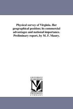 portada physical survey of virginia. her geographical position; its commercial advantages and national importance. preliminary report, by m. f. maury. (in English)