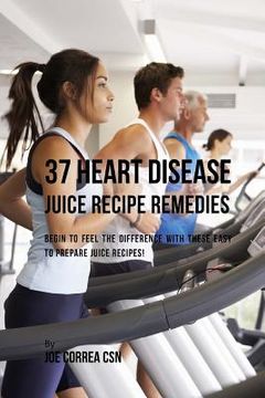 portada 37 Heart Disease Juice Recipe Remedies: Begin to Feel the Difference with These Easy to Prepare Juice Recipes! (en Inglés)