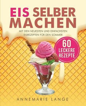 portada Eis selber machen: Mit den neuesten und einfachsten Eisrezepten für den Sommer (en Alemán)