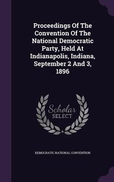 portada Proceedings Of The Convention Of The National Democratic Party, Held At Indianapolis, Indiana, September 2 And 3, 1896